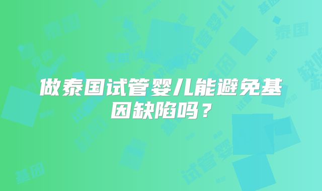 做泰国试管婴儿能避免基因缺陷吗？