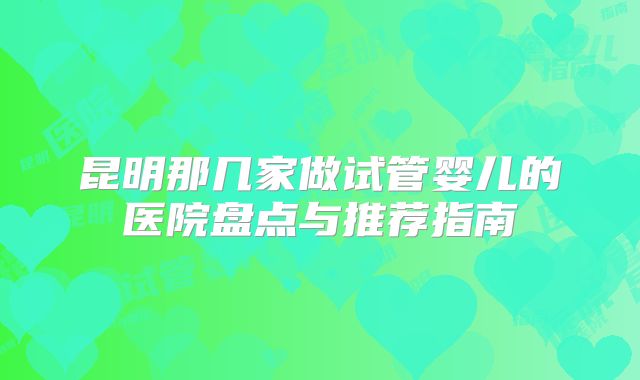 昆明那几家做试管婴儿的医院盘点与推荐指南
