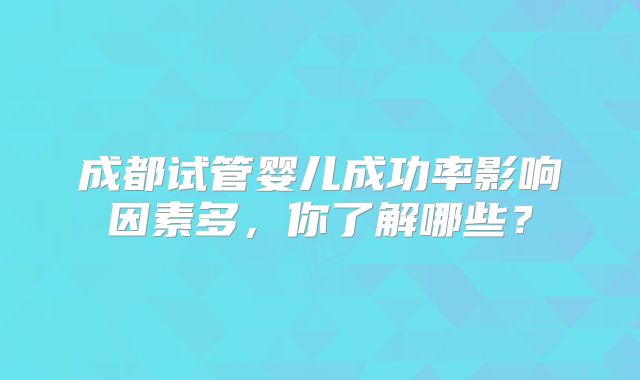 成都试管婴儿成功率影响因素多，你了解哪些？