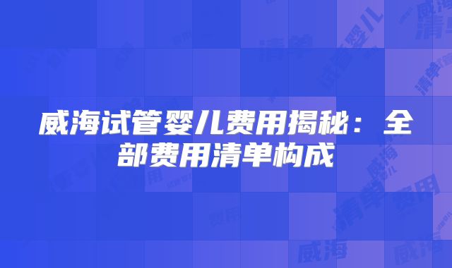 威海试管婴儿费用揭秘：全部费用清单构成