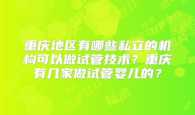 重庆地区有哪些私立的机构可以做试管技术？重庆有几家做试管婴儿的？