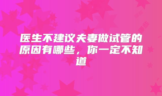 医生不建议夫妻做试管的原因有哪些，你一定不知道