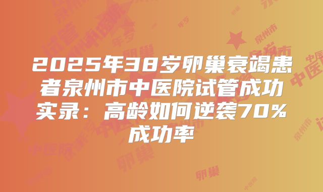 2025年38岁卵巢衰竭患者泉州市中医院试管成功实录：高龄如何逆袭70%成功率