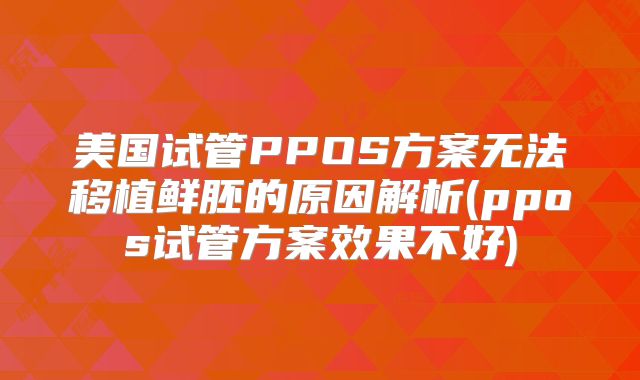 美国试管PPOS方案无法移植鲜胚的原因解析(ppos试管方案效果不好)