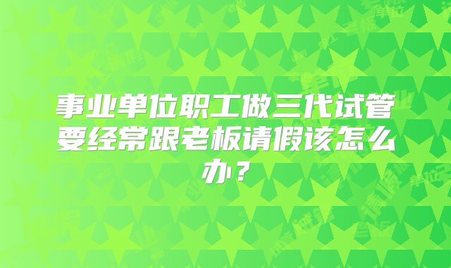 事业单位职工做三代试管要经常跟老板请假该怎么办？