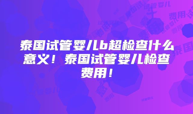泰国试管婴儿b超检查什么意义！泰国试管婴儿检查费用！