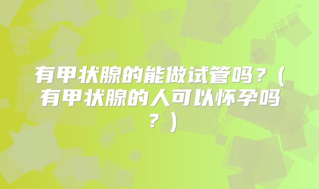 有甲状腺的能做试管吗？(有甲状腺的人可以怀孕吗？)