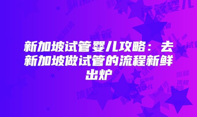 新加坡试管婴儿攻略:去新加坡做试管的流程新鲜出炉