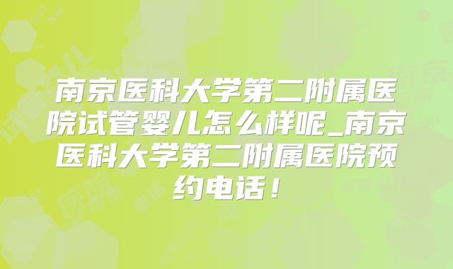 南京医科大学第二附属医院试管婴儿怎么样呢_南京医科大学第二附属医院预约电话!