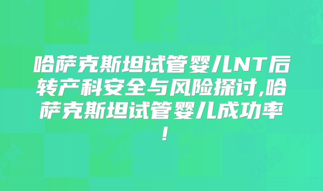 哈萨克斯坦试管婴儿NT后转产科安全与风险探讨,哈萨克斯坦试管婴儿成功率！