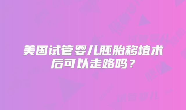 美国试管婴儿胚胎移植术后可以走路吗？