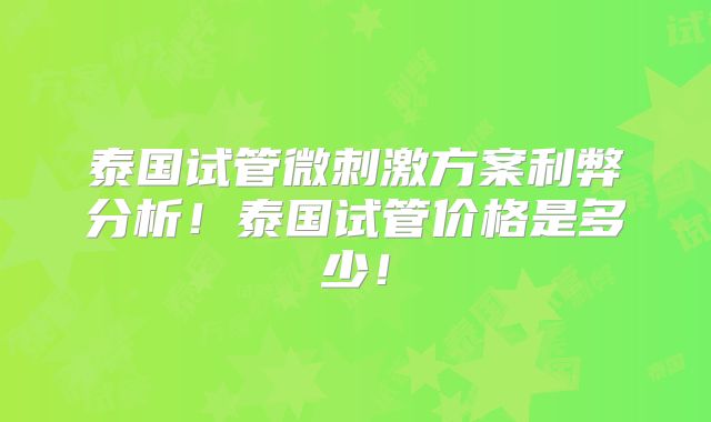 泰国试管微刺激方案利弊分析！泰国试管价格是多少！