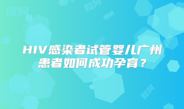 HIV感染者试管婴儿广州患者如何成功孕育？