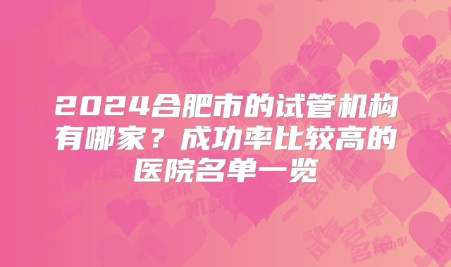 2024合肥市的试管机构有哪家？成功率比较高的医院名单一览