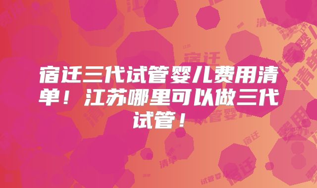 宿迁三代试管婴儿费用清单！江苏哪里可以做三代试管！