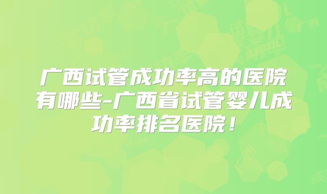 广西试管成功率高的医院有哪些-广西省试管婴儿成功率排名医院！