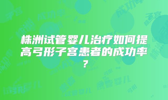 株洲试管婴儿治疗如何提高弓形子宫患者的成功率?