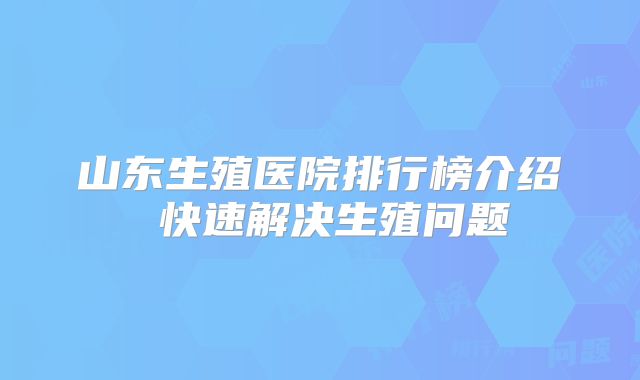 山东生殖医院排行榜介绍 快速解决生殖问题