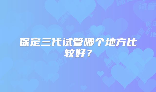 保定三代试管哪个地方比较好？