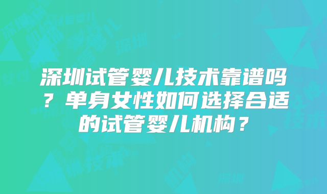 深圳试管婴儿技术靠谱吗？单身女性如何选择合适的试管婴儿机构？