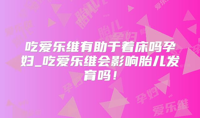 吃爱乐维有助于着床吗孕妇_吃爱乐维会影响胎儿发育吗!