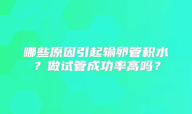 哪些原因引起输卵管积水?做试管成功率高吗?