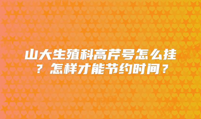 山大生殖科高芹号怎么挂？怎样才能节约时间？