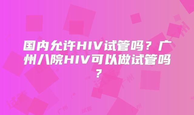 国内允许HIV试管吗？广州八院HIV可以做试管吗？