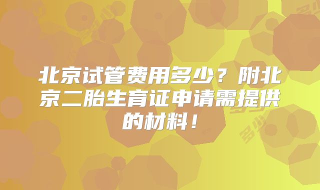 北京试管费用多少？附北京二胎生育证申请需提供的材料！