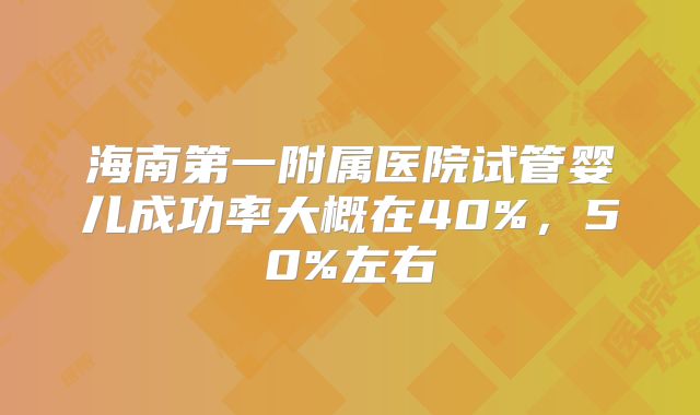 海南第一附属医院试管婴儿成功率大概在40%，50%左右