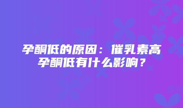 孕酮低的原因:催乳素高孕酮低有什么影响?