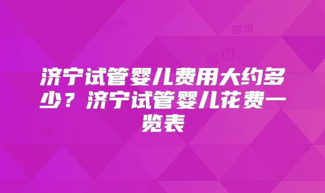 济宁试管婴儿费用大约多少？济宁试管婴儿花费一览表