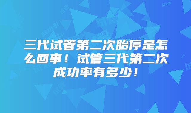 三代试管第二次胎停是怎么回事！试管三代第二次成功率有多少！