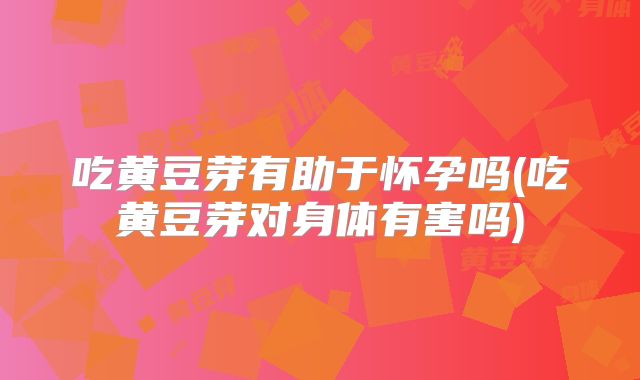 吃黄豆芽有助于怀孕吗(吃黄豆芽对身体有害吗)