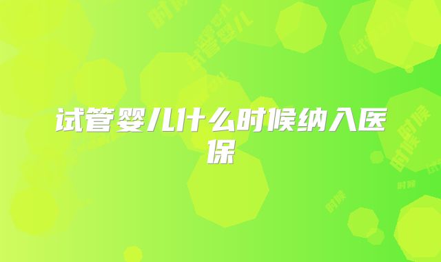试管婴儿什么时候纳入医保