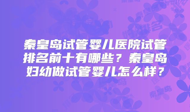 秦皇岛试管婴儿医院试管排名前十有哪些？秦皇岛妇幼做试管婴儿怎么样？