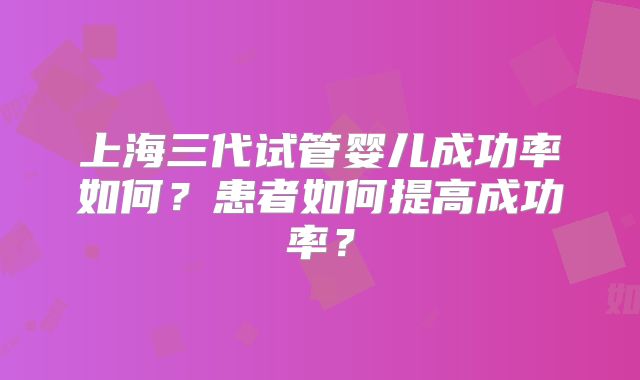 上海三代试管婴儿成功率如何？患者如何提高成功率？