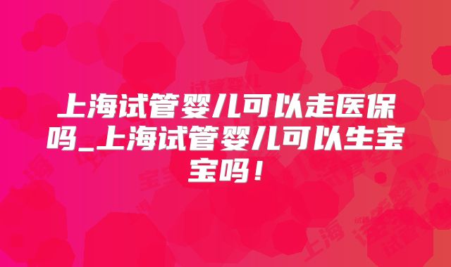 上海试管婴儿可以走医保吗_上海试管婴儿可以生宝宝吗！