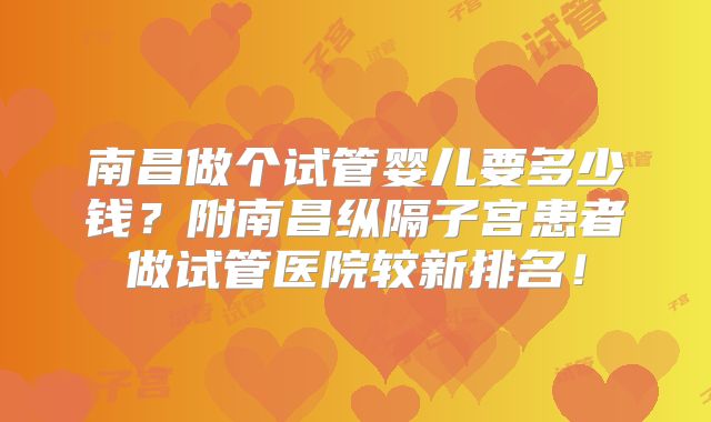 南昌做个试管婴儿要多少钱？附南昌纵隔子宫患者做试管医院较新排名！