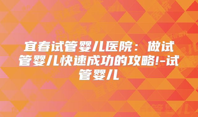 宜春试管婴儿医院：做试管婴儿快速成功的攻略!-试管婴儿