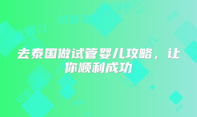 去泰国做试管婴儿攻略，让你顺利成功