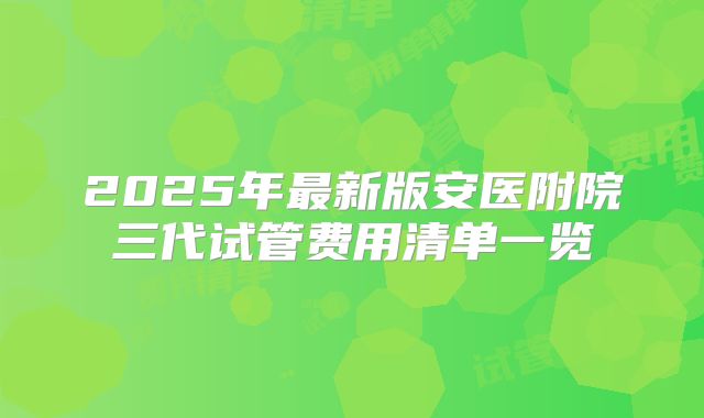 2025年最新版安医附院三代试管费用清单一览
