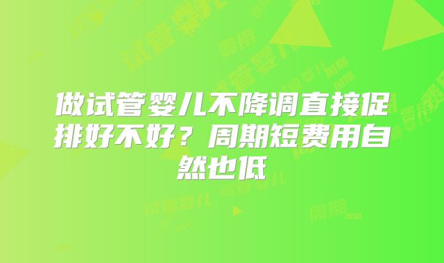 做试管婴儿不降调直接促排好不好？周期短费用自然也低