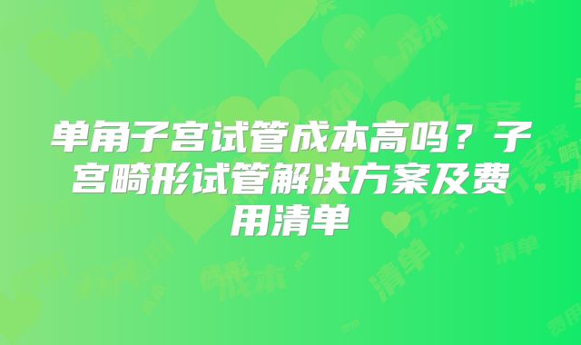 单角子宫试管成本高吗？子宫畸形试管解决方案及费用清单