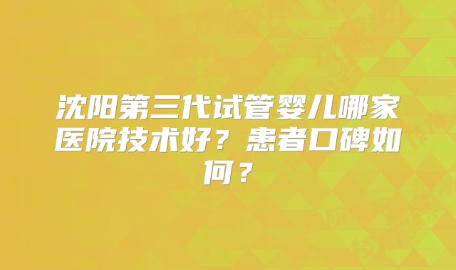 沈阳第三代试管婴儿哪家医院技术好？患者口碑如何？