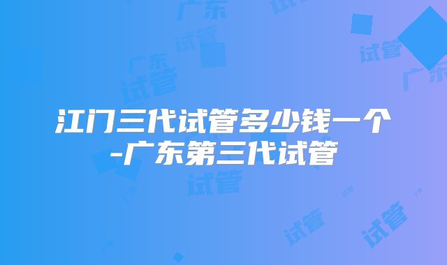 江门三代试管多少钱一个-广东第三代试管