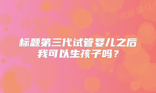 标题第三代试管婴儿之后我可以生孩子吗?