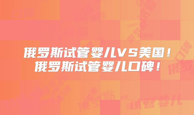 俄罗斯试管婴儿VS美国！俄罗斯试管婴儿口碑！