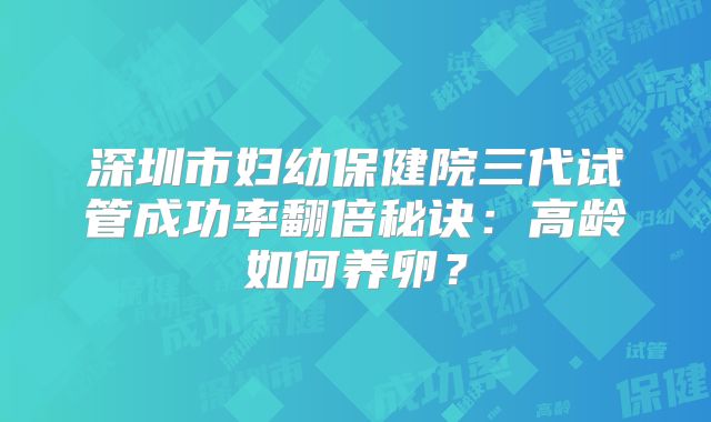 深圳市妇幼保健院三代试管成功率翻倍秘诀：高龄如何养卵？
