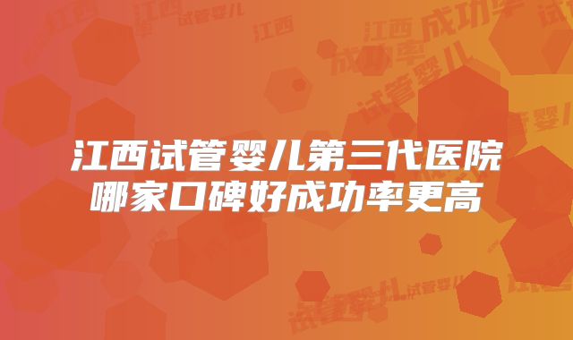 江西试管婴儿第三代医院哪家口碑好成功率更高